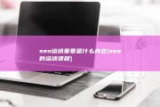 seo培训重要是什么内容 (seo的培训课程)