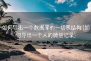 如何导出一个数据库的一切表结构 (如何导出一个人的微信记录)