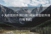 十大修图软件排行榜 (十大修图软件排行榜手机)