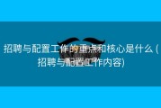 招聘与配置工作的重点和核心是什么 (招聘与配置工作内容)
