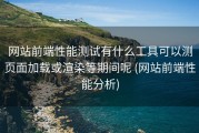 网站前端性能测试有什么工具可以测页面加载或渲染等期间呢 (网站前端性能分析)
