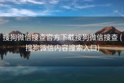 搜狗微信搜查官方下载搜狗微信搜查 (搜狗微信内容搜索入口)