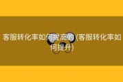客服转化率如何提高的 (客服转化率如何提升)