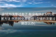 店铺的流量过去了 有没有什么好的处置方法 然而转化率很低 (店铺的流量过期怎么办)
