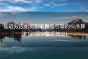 临近效应如何影响搜查引擎的排序算法 (心理学临近效应)