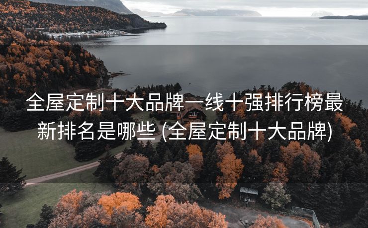 全屋定制十大品牌一线十强排行榜最新排名是哪些 (全屋定制十大品牌)