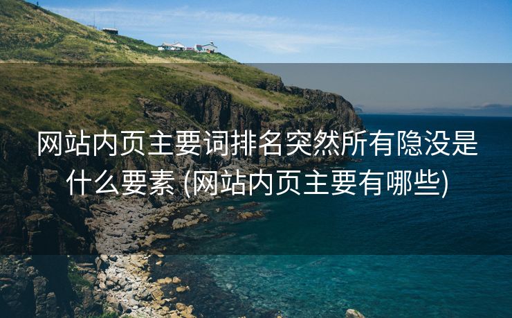网站内页主要词排名突然所有隐没是什么要素 (网站内页主要有哪些)