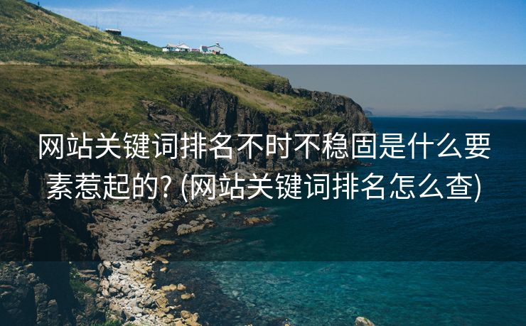网站关键词排名不时不稳固是什么要素惹起的? (网站关键词排名怎么查)