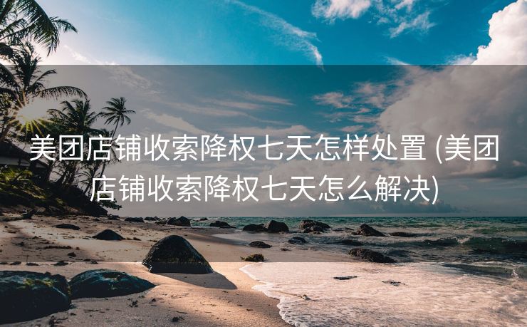 美团店铺收索降权七天怎样处置 (美团店铺收索降权七天怎么解决)