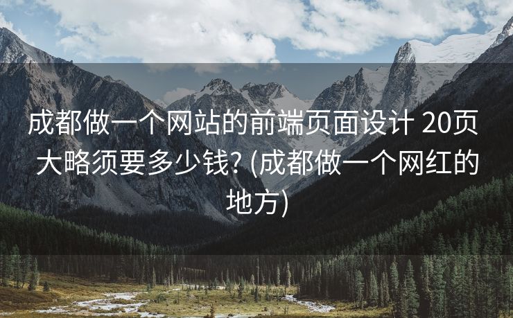 成都做一个网站的前端页面设计 20页 大略须要多少钱? (成都做一个网红的地方)