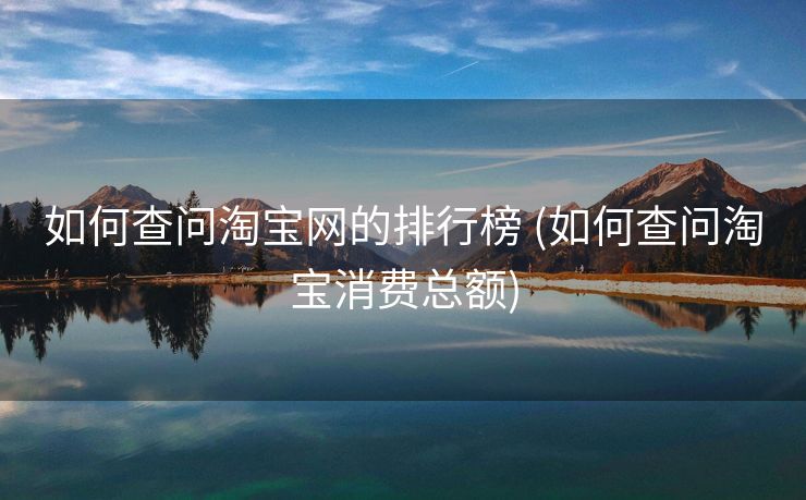 如何查问淘宝网的排行榜 (如何查问淘宝消费总额)