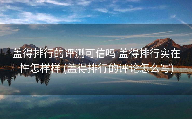 盖得排行的评测可信吗 盖得排行实在性怎样样 (盖得排行的评论怎么写)