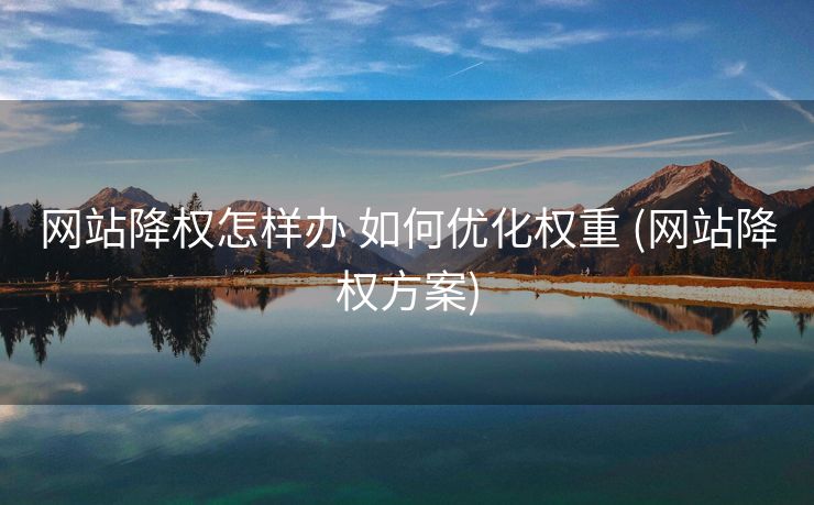 网站降权怎样办 如何优化权重 (网站降权方案)