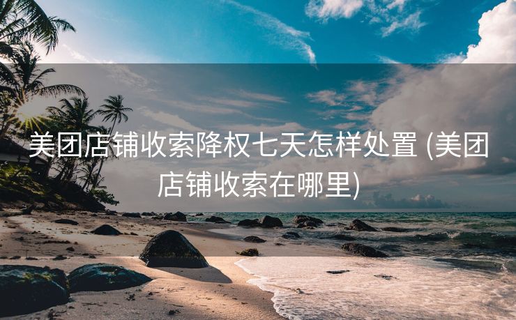 美团店铺收索降权七天怎样处置 (美团店铺收索在哪里)