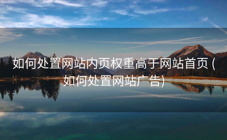 如何处置网站内页权重高于网站首页 (如何处置网站广告)