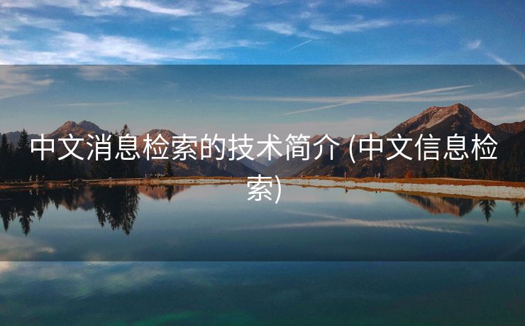 中文消息检索的技术简介 (中文信息检索)