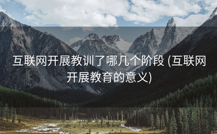 互联网开展教训了哪几个阶段 (互联网开展教育的意义)