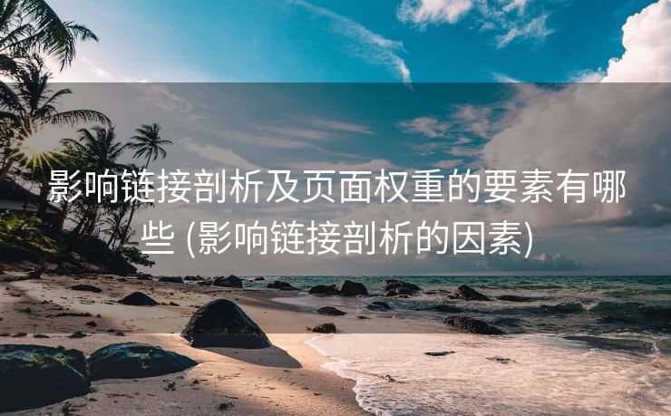 影响链接剖析及页面权重的要素有哪些 (影响链接剖析的因素)