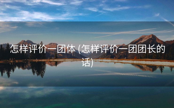 怎样评价一团体 (怎样评价一团团长的话)