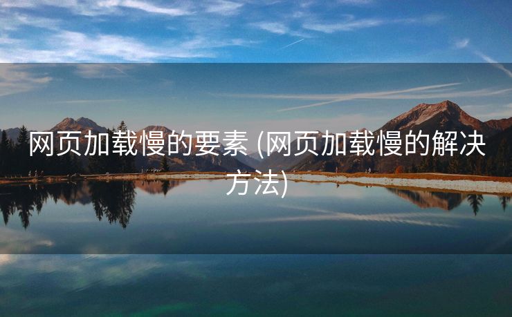 网页加载慢的要素 (网页加载慢的解决方法)