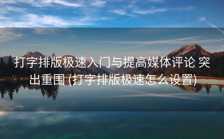打字排版极速入门与提高媒体评论 突出重围 (打字排版极速怎么设置)