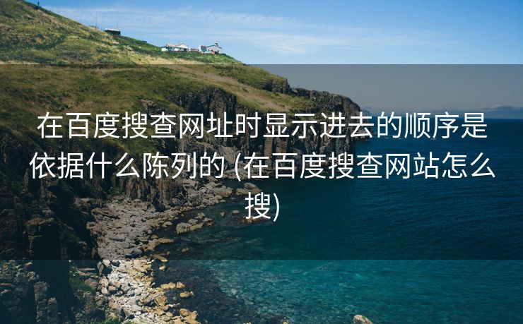 在百度搜查网址时显示进去的顺序是依据什么陈列的 (在百度搜查网站怎么搜)