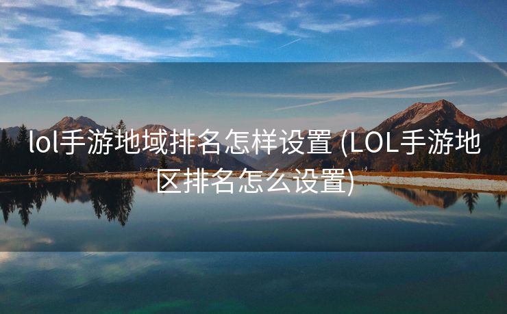 lol手游地域排名怎样设置 (LOL手游地区排名怎么设置)