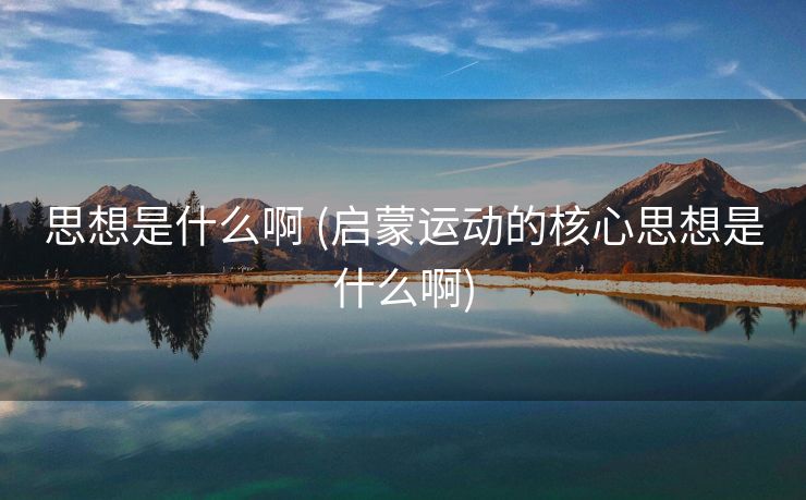 思想是什么啊 (启蒙运动的核心思想是什么啊)
