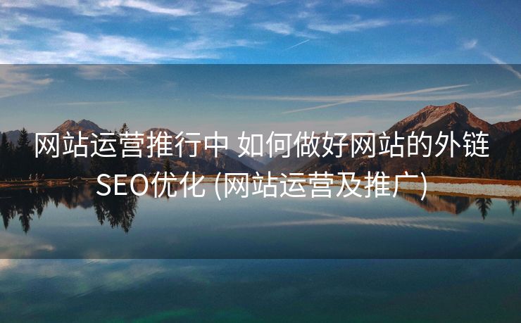 网站运营推行中 如何做好网站的外链SEO优化 (网站运营及推广)