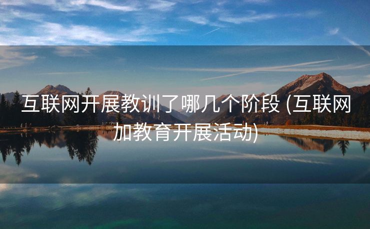 互联网开展教训了哪几个阶段 (互联网加教育开展活动)