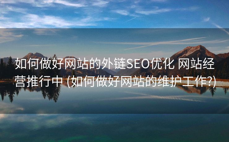 如何做好网站的外链SEO优化 网站经营推行中 (如何做好网站的维护工作?)
