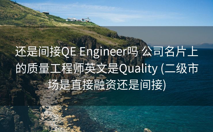 还是间接QE Engineer吗 公司名片上的质量工程师英文是Quality (二级市场是直接融资还是间接)