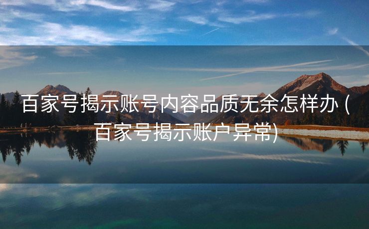 百家号揭示账号内容品质无余怎样办 (百家号揭示账户异常)