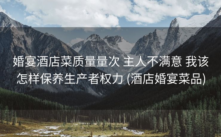 婚宴酒店菜质量量次 主人不满意 我该怎样保养生产者权力 (酒店婚宴菜品)