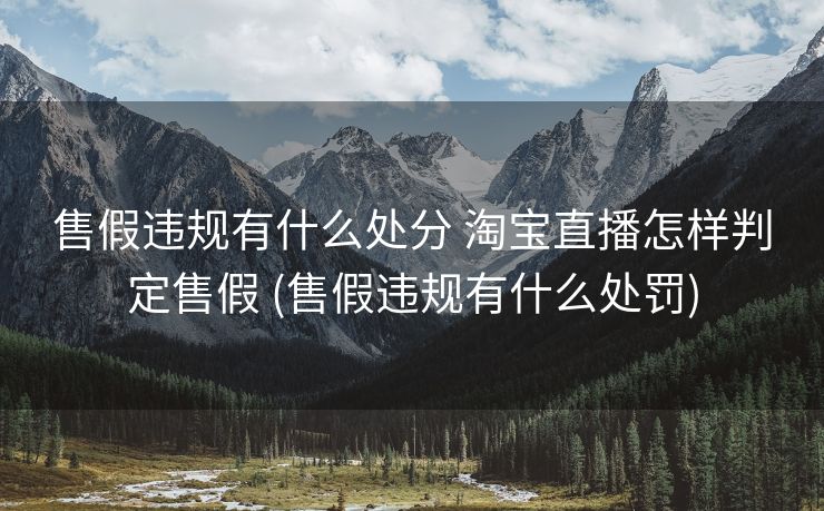 售假违规有什么处分 淘宝直播怎样判定售假 (售假违规有什么处罚)