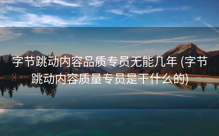 字节跳动内容品质专员无能几年 (字节跳动内容质量专员是干什么的)