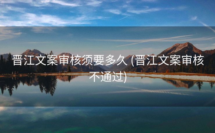 晋江文案审核须要多久 (晋江文案审核不通过)