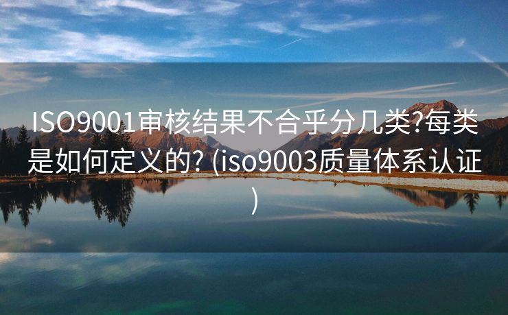 ISO9001审核结果不合乎分几类?每类是如何定义的? (iso9003质量体系认证)