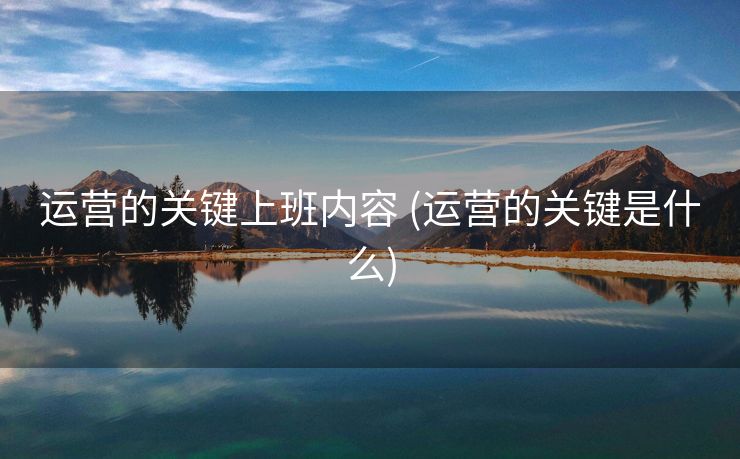 运营的关键上班内容 (运营的关键是什么)