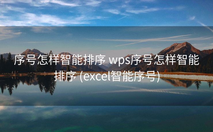 序号怎样智能排序 wps序号怎样智能排序 (excel智能序号)