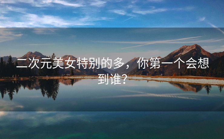 二次元美女特别的多，你第一个会想到谁？