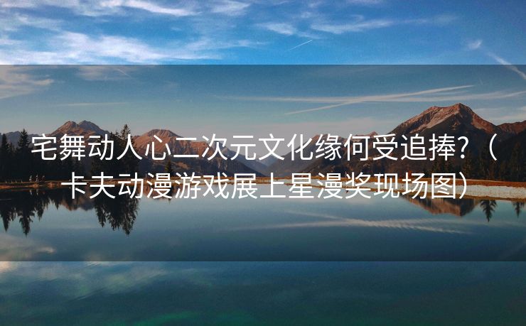 宅舞动人心二次元文化缘何受追捧?（卡夫动漫游戏展上星漫奖现场图）