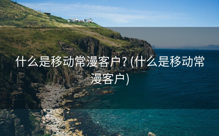 什么是移动常漫客户? (什么是移动常漫客户)