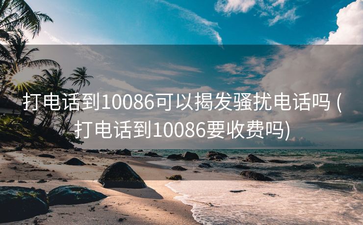 打电话到10086可以揭发骚扰电话吗 (打电话到10086要收费吗)
