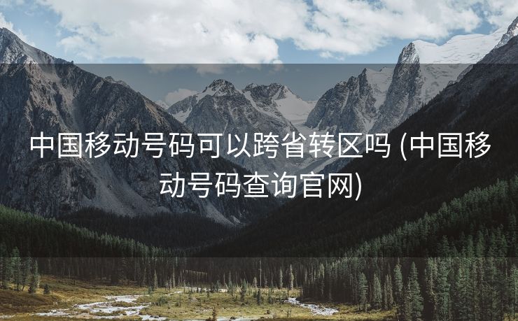 中国移动号码可以跨省转区吗 (中国移动号码查询官网)