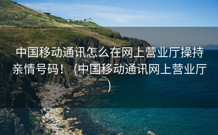 中国移动通讯怎么在网上营业厅操持亲情号码！ (中国移动通讯网上营业厅)