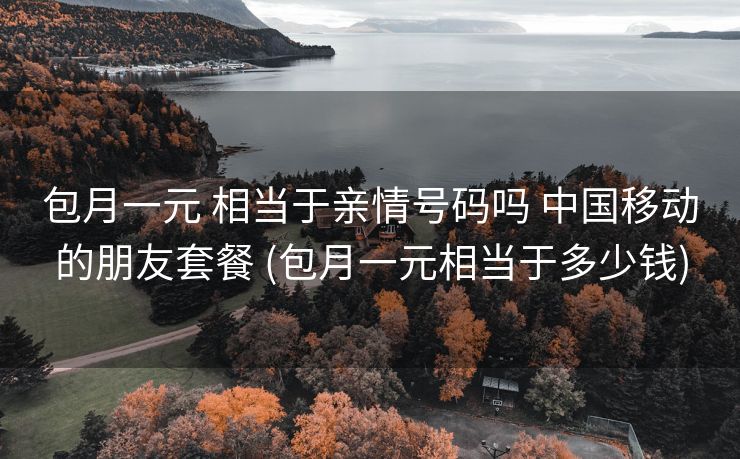 包月一元 相当于亲情号码吗 中国移动的朋友套餐 (包月一元相当于多少钱)