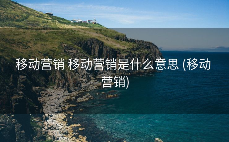 移动营销 移动营销是什么意思 (移动 营销)