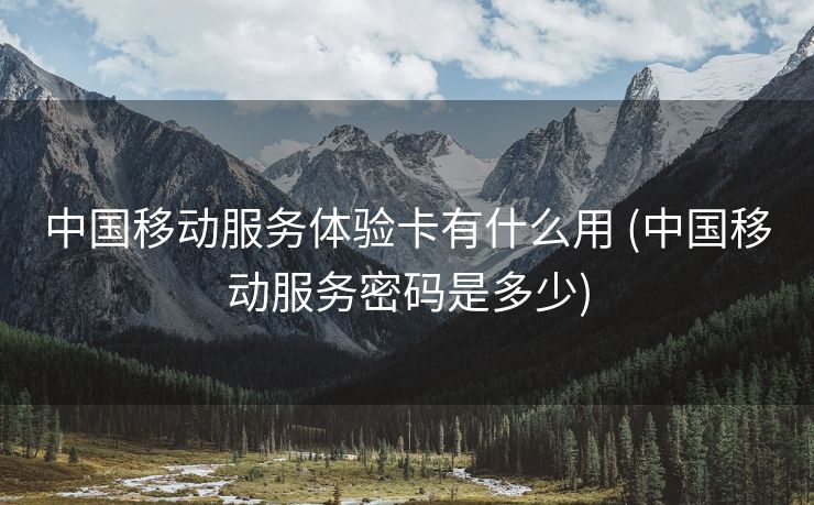 中国移动服务体验卡有什么用 (中国移动服务密码是多少)