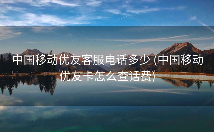 中国移动优友客服电话多少 (中国移动优友卡怎么查话费)